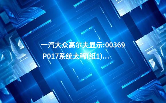 一汽大众高尔夫显示:00369 P017系统太稀(组1).什么